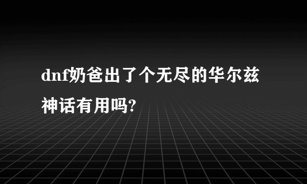 dnf奶爸出了个无尽的华尔兹神话有用吗?
