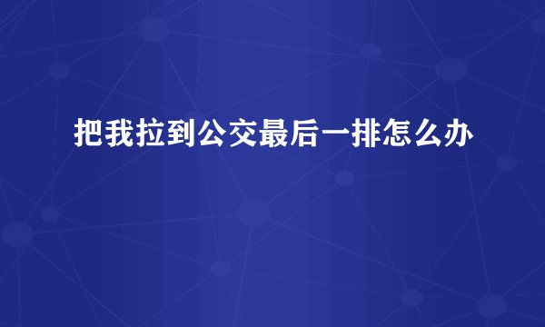 把我拉到公交最后一排怎么办