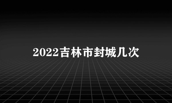 2022吉林市封城几次