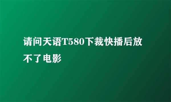 请问天语T580下裁快播后放不了电影