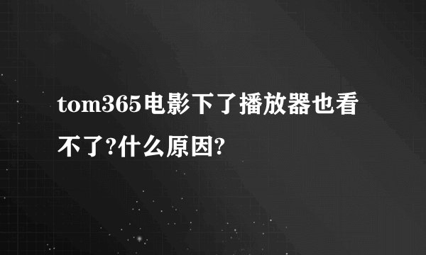 tom365电影下了播放器也看不了?什么原因?