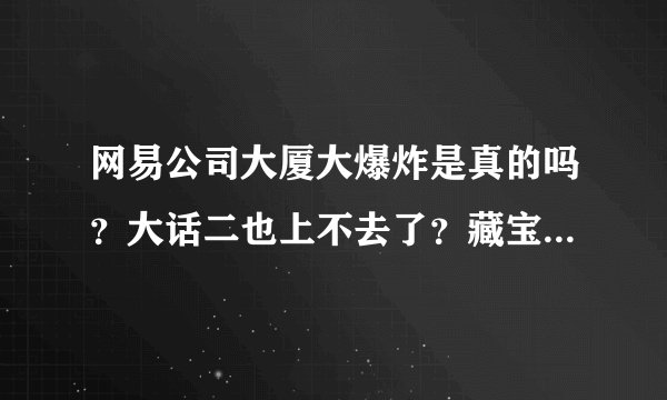网易公司大厦大爆炸是真的吗？大话二也上不去了？藏宝阁也上不去，难道真爆炸了？