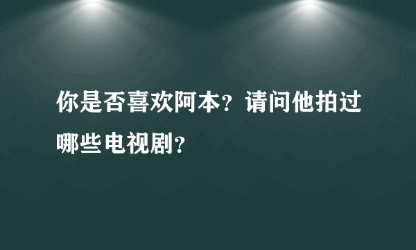 你是否喜欢阿本？请问他拍过哪些电视剧？