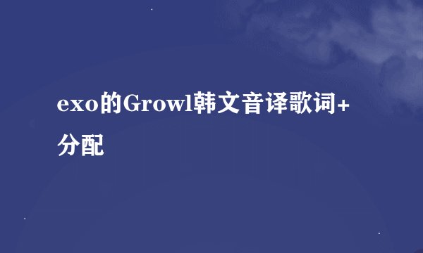 exo的Growl韩文音译歌词+分配