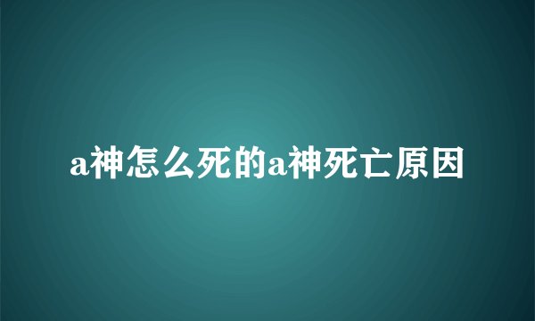 a神怎么死的a神死亡原因