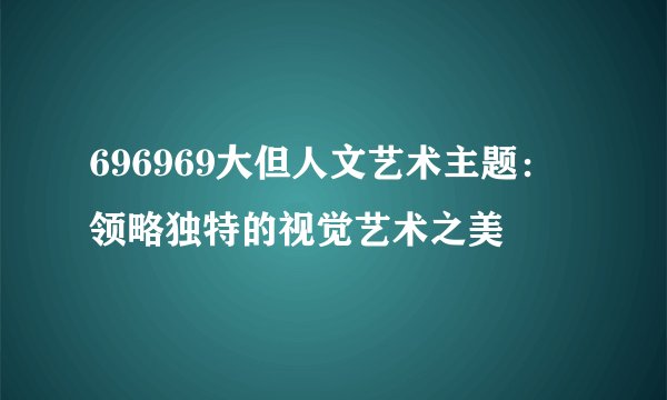 696969大但人文艺术主题：领略独特的视觉艺术之美