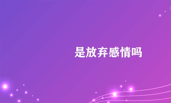 罖罖亽亽是放弃感情吗