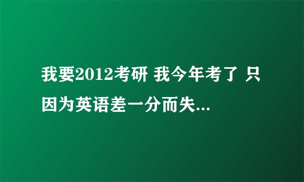 我要2012考研 我今年考了 只因为英语差一分而失力 现在我打定主意 明年必须考上 我去年报的是海文 感觉还