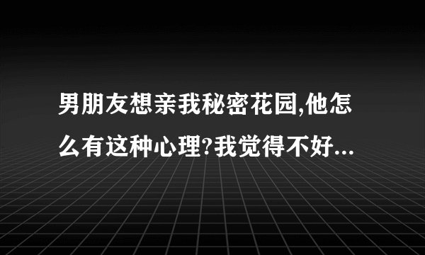 男朋友想亲我秘密花园,他怎么有这种心理?我觉得不好看,不想让他亲!