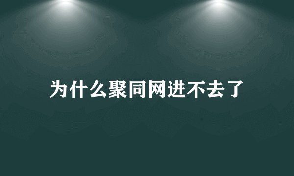 为什么聚同网进不去了