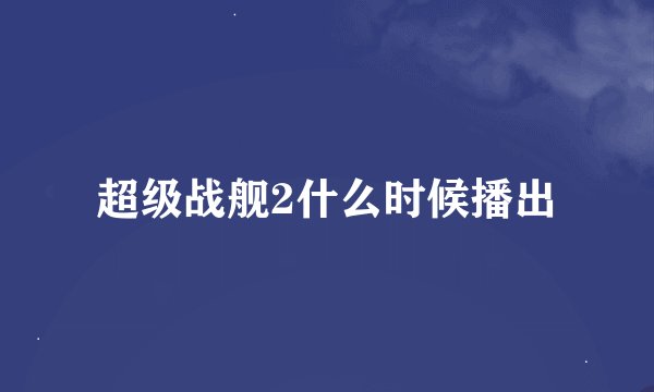 超级战舰2什么时候播出