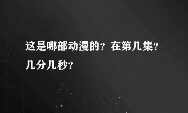 这是哪部动漫的？在第几集？几分几秒？