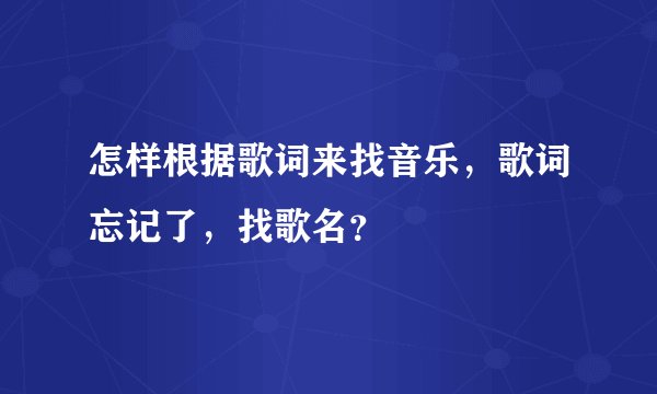 怎样根据歌词来找音乐，歌词忘记了，找歌名？