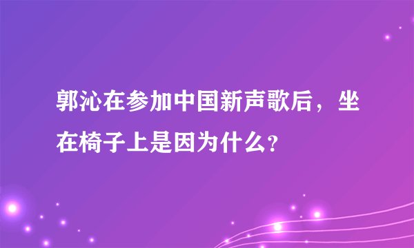 郭沁在参加中国新声歌后，坐在椅子上是因为什么？