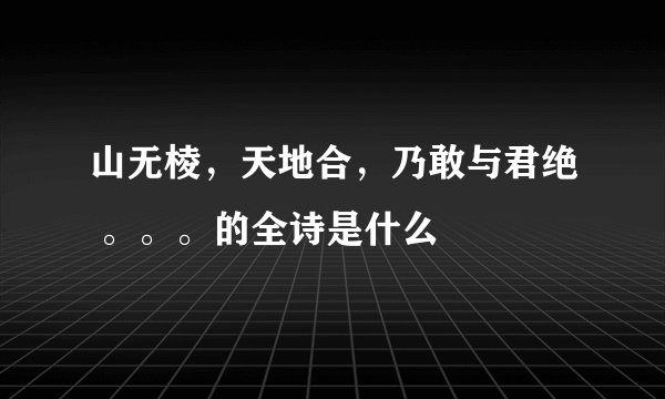 山无棱，天地合，乃敢与君绝 。。。的全诗是什么