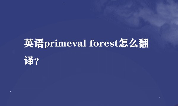 英语primeval forest怎么翻译？