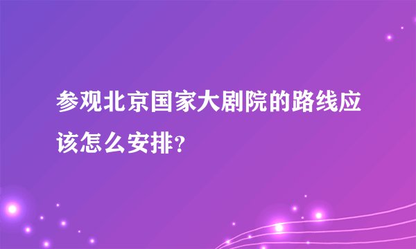 参观北京国家大剧院的路线应该怎么安排？