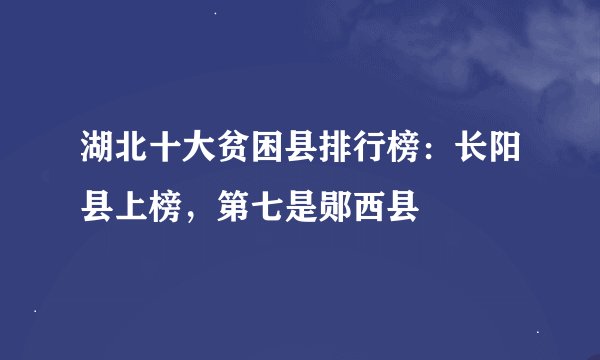 湖北十大贫困县排行榜：长阳县上榜，第七是郧西县