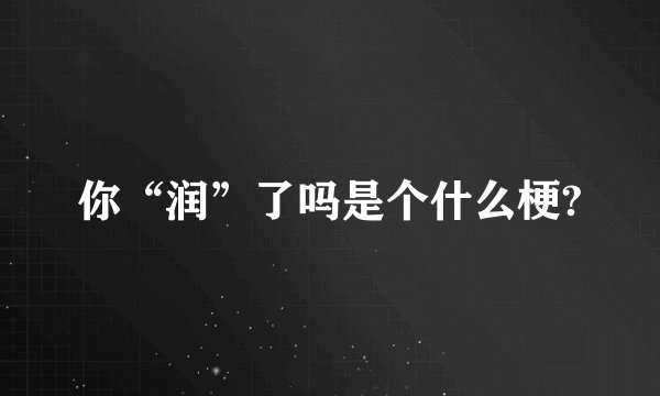 你“润”了吗是个什么梗?