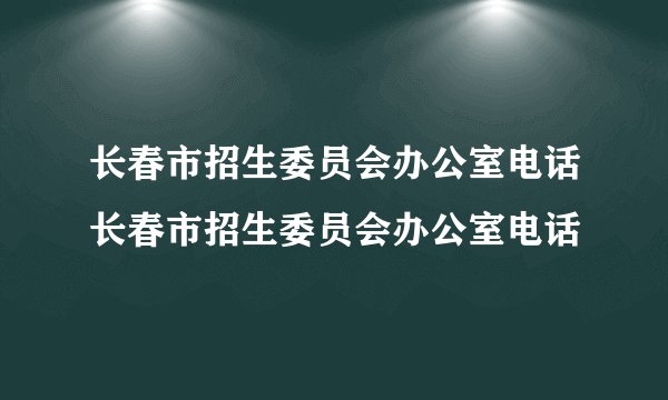 长春市招生委员会办公室电话长春市招生委员会办公室电话