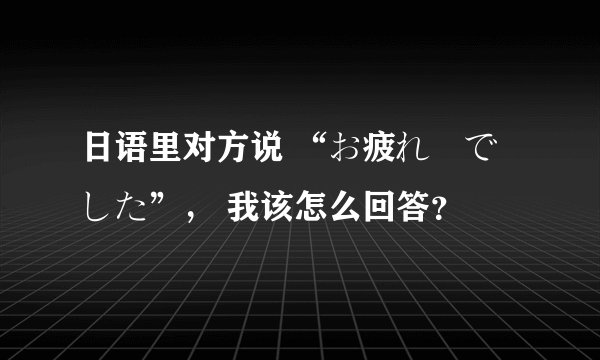 日语里对方说 “お疲れ様でした”， 我该怎么回答？