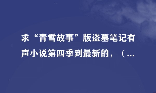 求“青雪故事”版盗墓笔记有声小说第四季到最新的，（是第八季的吧）
