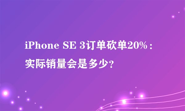 iPhone SE 3订单砍单20%：实际销量会是多少？