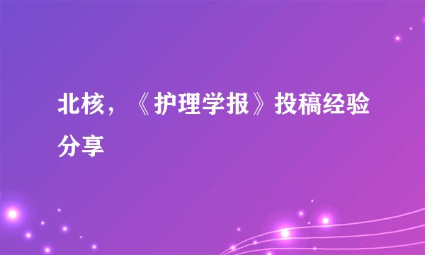 北核，《护理学报》投稿经验分享