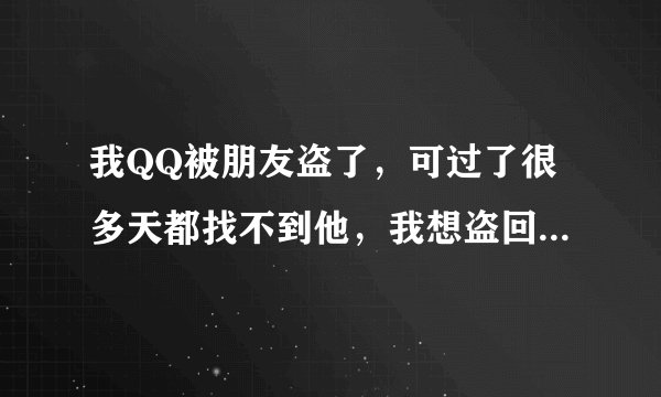 我QQ被朋友盗了，可过了很多天都找不到他，我想盗回来，顺便把他的也盗掉，谁教我一下啊