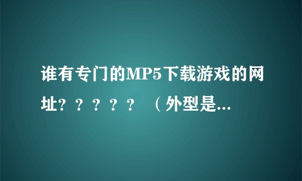 谁有专门的MP5下载游戏的网址？？？？？ （外型是psp那种的）