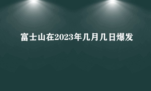 富士山在2023年几月几日爆发