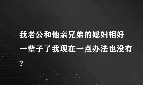 我老公和他亲兄弟的媳妇相好一辈子了我现在一点办法也没有？