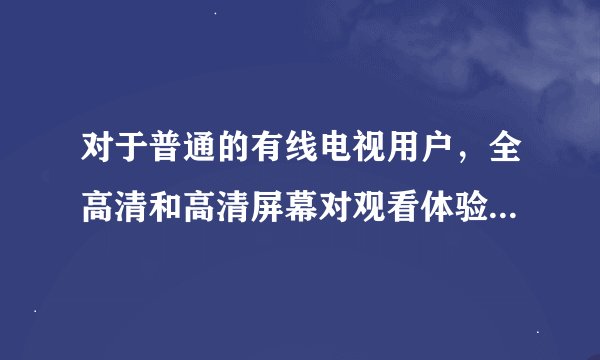 对于普通的有线电视用户，全高清和高清屏幕对观看体验影响大吗?