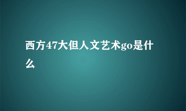 西方47大但人文艺术go是什么