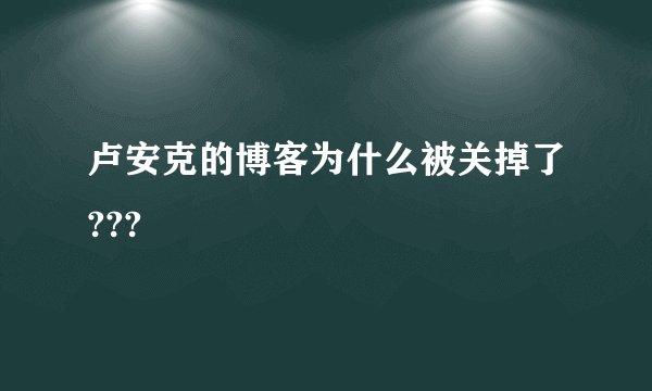 卢安克的博客为什么被关掉了???