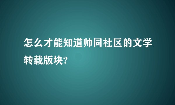 怎么才能知道帅同社区的文学转载版块?
