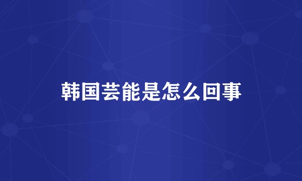 韩国芸能是怎么回事