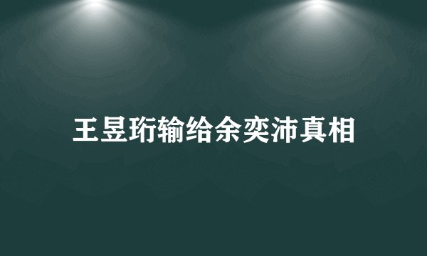 王昱珩输给余奕沛真相