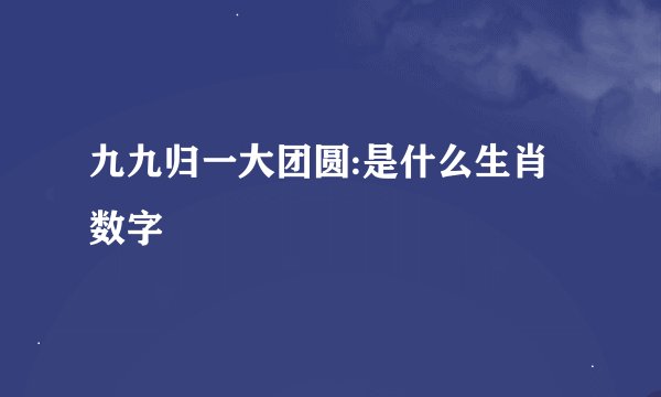 九九归一大团圆:是什么生肖数字