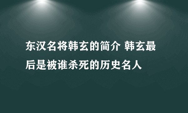 东汉名将韩玄的简介 韩玄最后是被谁杀死的历史名人