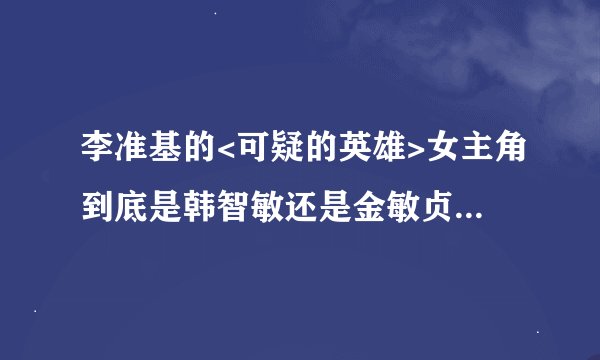 李准基的<可疑的英雄>女主角到底是韩智敏还是金敏贞呀!~~