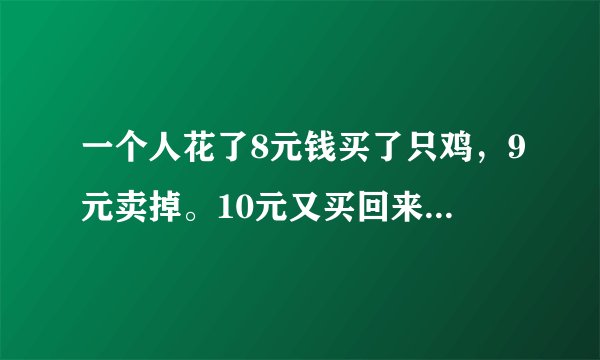 一个人花了8元钱买了只鸡，9元卖掉。10元又买回来，11元再卖掉，问这人赚了多少钱？