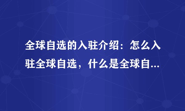 全球自选的入驻介绍：怎么入驻全球自选，什么是全球自选，入驻全球自选需要什么资质条件？