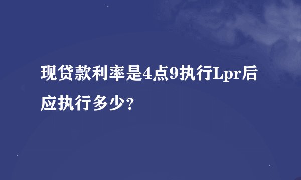 现贷款利率是4点9执行Lpr后应执行多少？