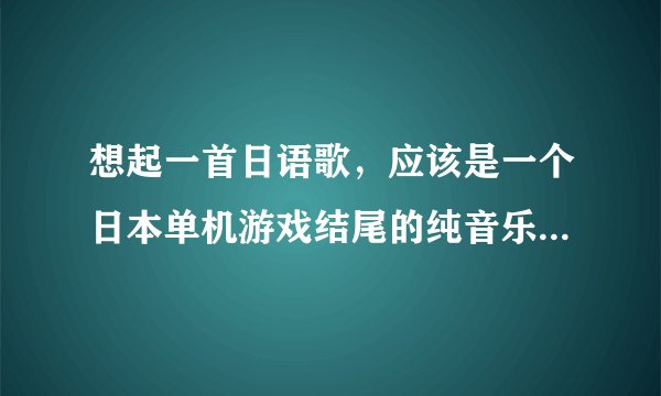 想起一首日语歌，应该是一个日本单机游戏结尾的纯音乐，很感人，啦啦啦啦啦啦～最终幻想有这么一首