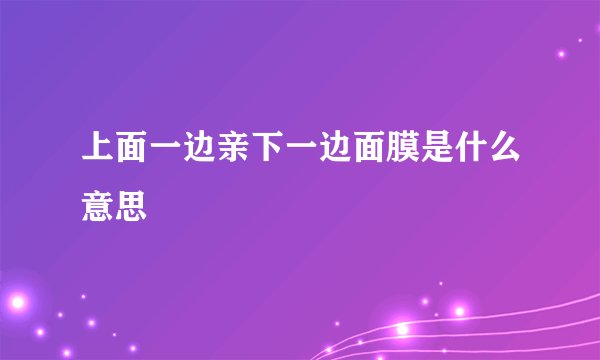 上面一边亲下一边面膜是什么意思