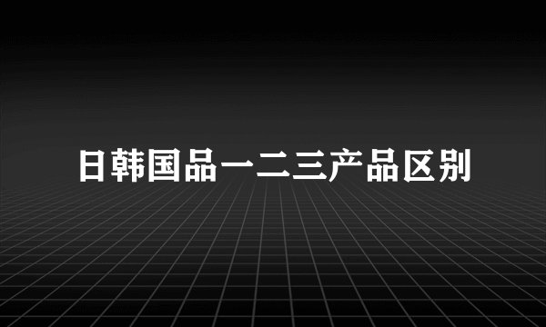 日韩国品一二三产品区别
