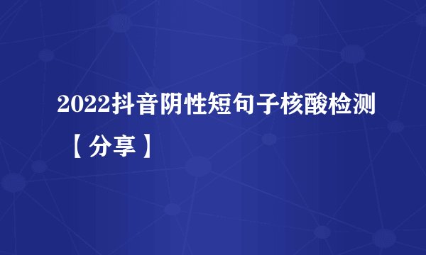 2022抖音阴性短句子核酸检测 【分享】
