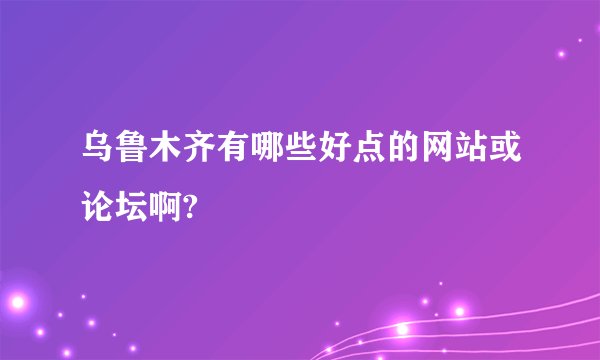 乌鲁木齐有哪些好点的网站或论坛啊?