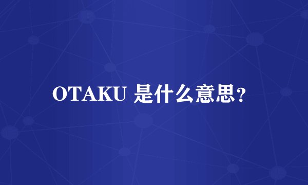 OTAKU 是什么意思？